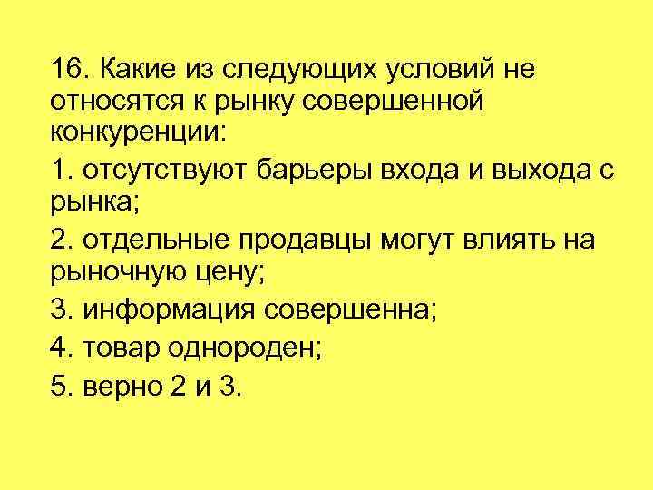 16. Какие из следующих условий не относятся к рынку совершенной конкуренции: 1. отсутствуют барьеры