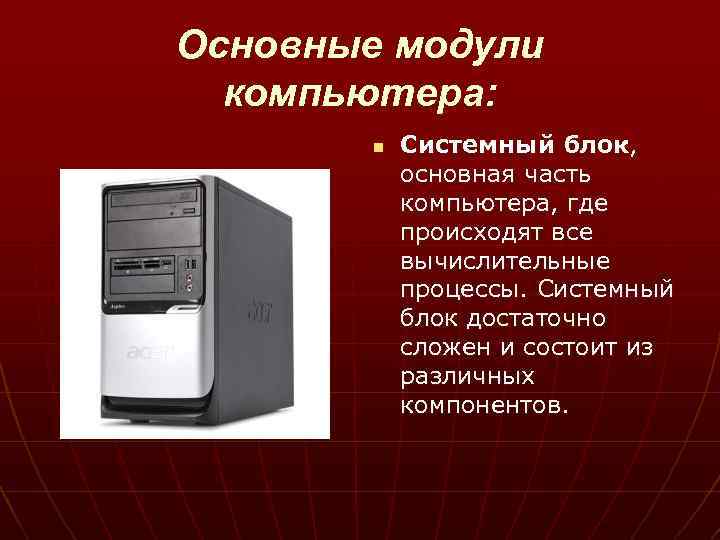 Основные модули компьютера: n Системный блок, основная часть компьютера, где происходят все вычислительные процессы.