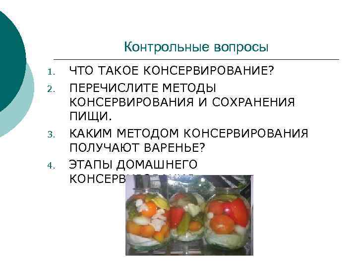 Контрольные вопросы 1. 2. 3. 4. ЧТО ТАКОЕ КОНСЕРВИРОВАНИЕ? ПЕРЕЧИСЛИТЕ МЕТОДЫ КОНСЕРВИРОВАНИЯ И СОХРАНЕНИЯ