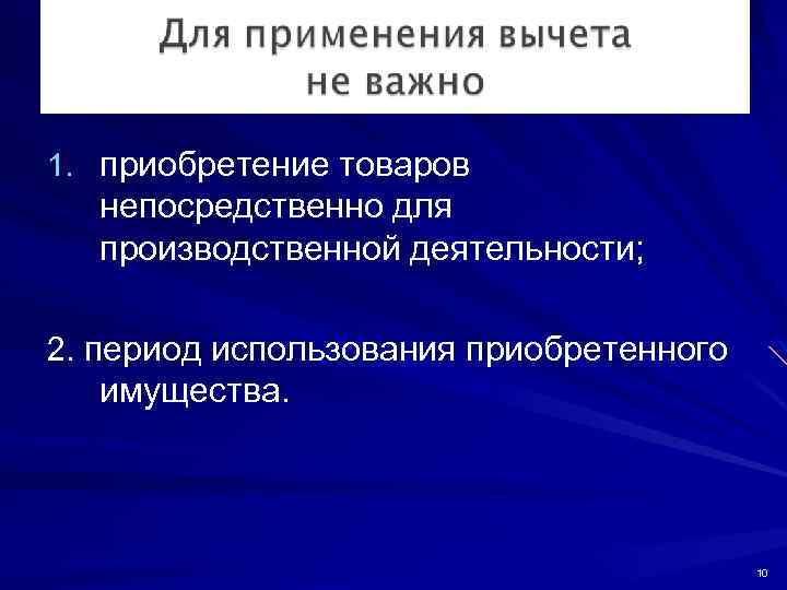 1. приобретение товаров непосредственно для производственной деятельности; 2. период использования приобретенного имущества. 10 