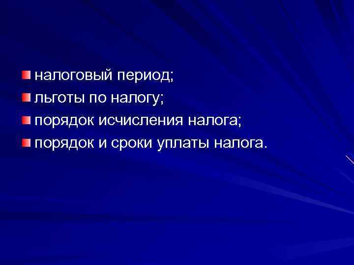 налоговый период; льготы по налогу; порядок исчисления налога; порядок и сроки уплаты налога. 