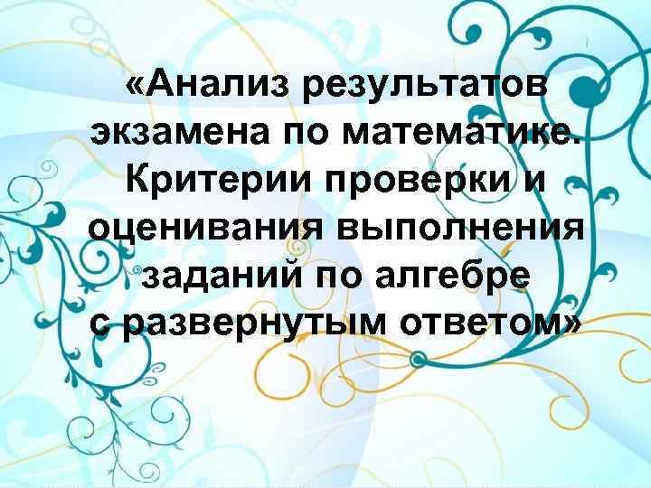  «Анализ результатов экзамена по математике. Критерии проверки и оценивания выполнения заданий по алгебре