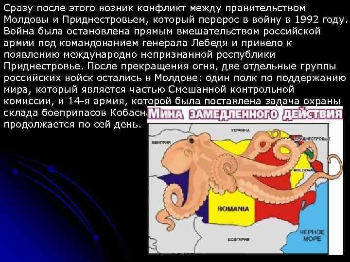 Сразу после этого возник конфликт между правительством Молдовы и Приднестровьем, который перерос в войну