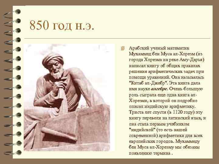  850 год н. э. 4 Арабский ученый математик Мухаммед бен Муса ал-Хорезм (из