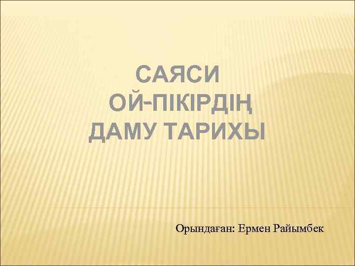 САЯСИ ОЙ-ПІКІРДІҢ ДАМУ ТАРИХЫ Орындаған: Ермен Райымбек 