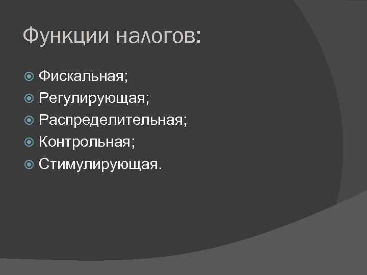 Функции налогов: Фискальная; Регулирующая; Распределительная; Контрольная; Стимулирующая. 