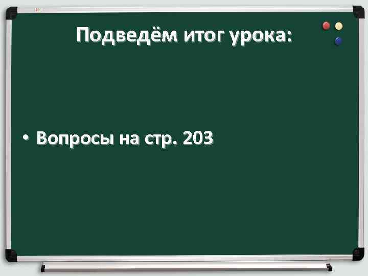  Подведём итог урока: • Вопросы на стр. 203 