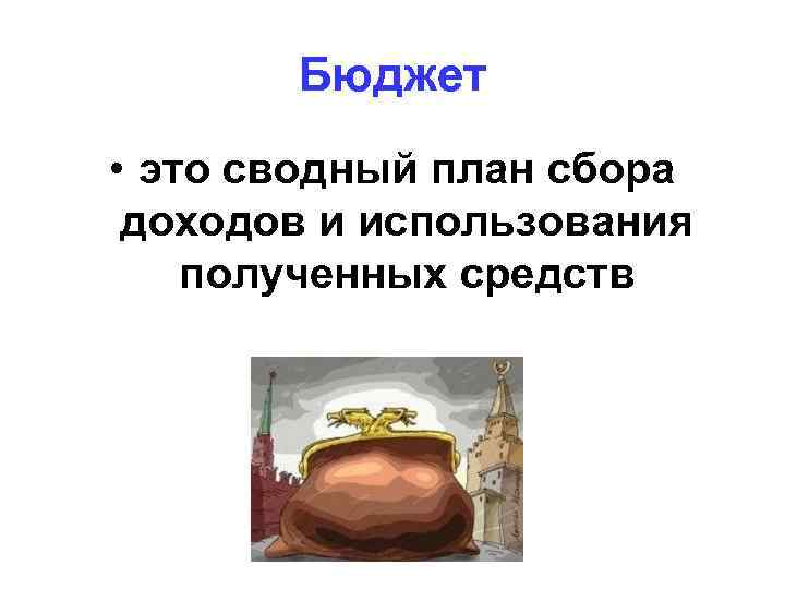 Бюджет • это сводный план сбора доходов и использования полученных средств 