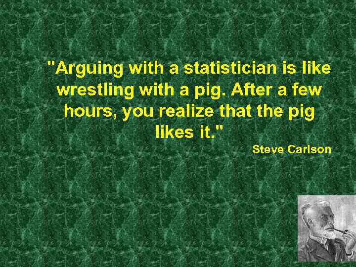 "Arguing with a statistician is like wrestling with a pig. After a few hours,