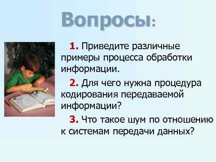 Вопросы: 1. Приведите различные примеры процесса обработки информации. 2. Для чего нужна процедура кодирования