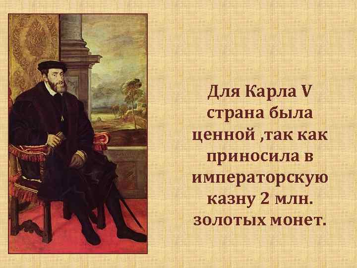 Для Карла V страна была ценной , так как приносила в императорскую казну 2