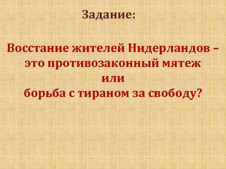 Задание: Восстание жителей Нидерландов – это противозаконный мятеж или борьба с тираном за свободу?