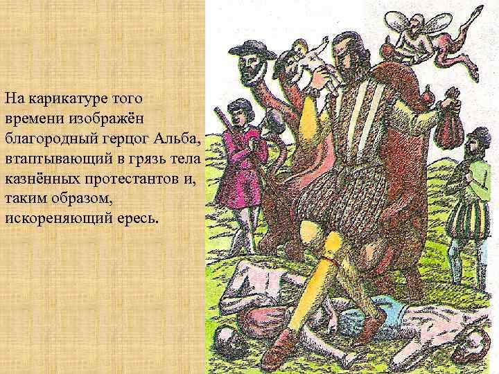 На карикатуре того времени изображён благородный герцог Альба, втаптывающий в грязь тела казнённых протестантов