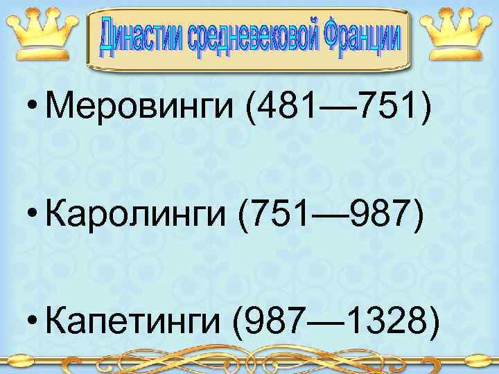  • Меровинги (481— 751) • Каролинги (751— 987) • Капетинги (987— 1328) 