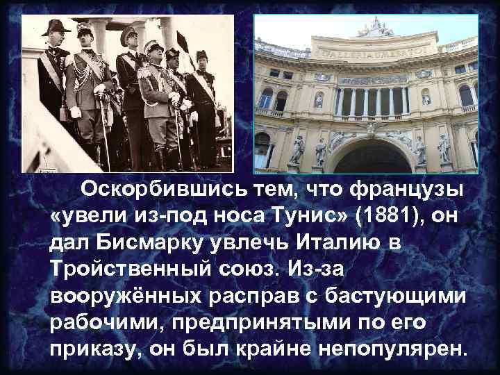 Оскорбившись тем, что французы «увели из-под носа Тунис» (1881), он дал Бисмарку увлечь Италию