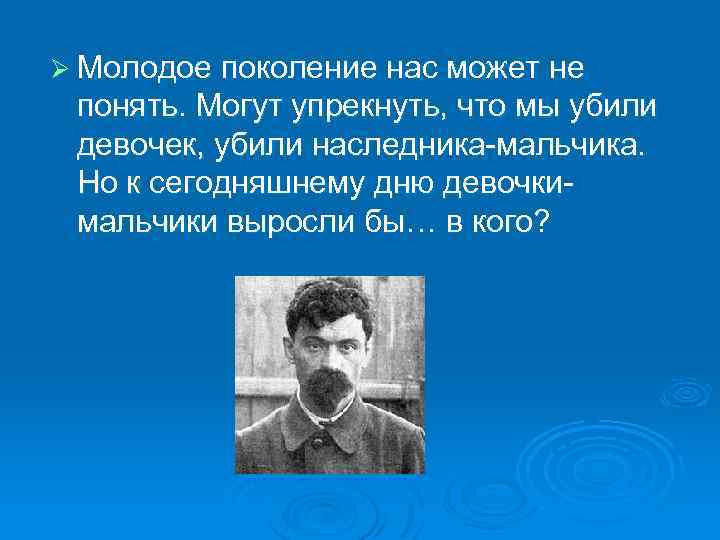 Ø Молодое поколение нас может не понять. Могут упрекнуть, что мы убили девочек, убили