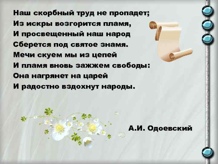 Наш скорбный труд не пропадет; Из искры возгорится пламя, И просвещенный наш народ Сберется