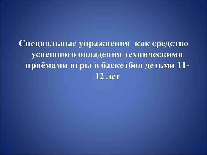 Специальные упражнения как средство успешного овладения техническими приёмами игры в баскетбол детьми 1112 лет