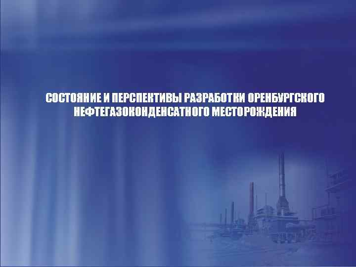 СОСТОЯНИЕ И ПЕРСПЕКТИВЫ РАЗРАБОТКИ ОРЕНБУРГСКОГО НЕФТЕГАЗОКОНДЕНСАТНОГО МЕСТОРОЖДЕНИЯ 