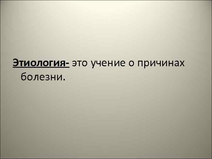 Этиология- это учение о причинах болезни. 