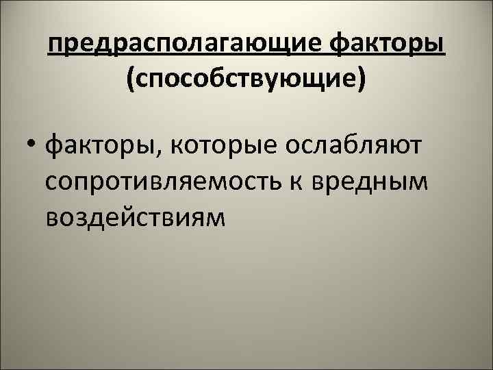 предрасполагающие факторы (способствующие) • факторы, которые ослабляют сопротивляемость к вредным воздействиям 