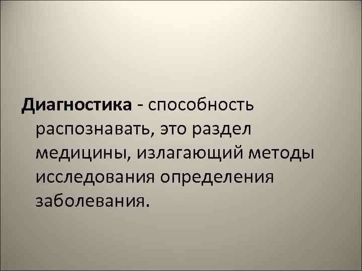 Диагностика - способность распознавать, это раздел медицины, излагающий методы исследования определения заболевания. 
