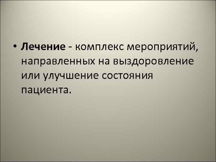  • Лечение - комплекс мероприятий, направленных на выздоровление или улучшение состояния пациента. 