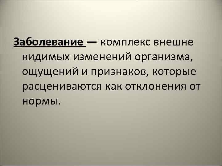 Заболевание — комплекс внешне видимых изменений организма, ощущений и признаков, которые расцениваются как отклонения