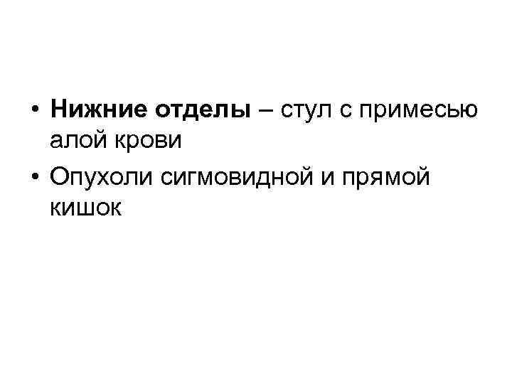  • Нижние отделы – стул с примесью алой крови • Опухоли сигмовидной и