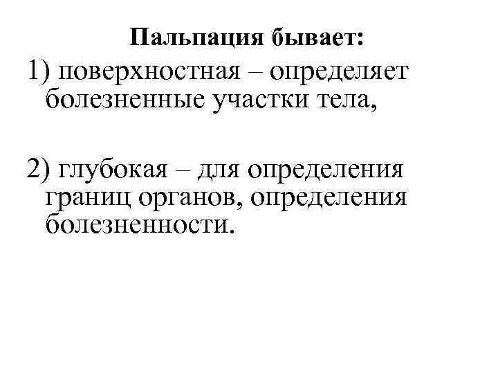 Пальпация бывает: 1) поверхностная – определяет болезненные участки тела, 2) глубокая – для определения