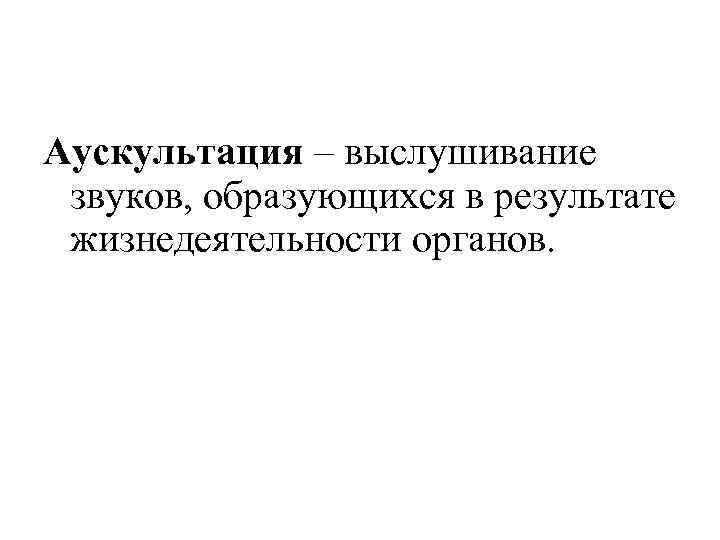Аускультация – выслушивание звуков, образующихся в результате жизнедеятельности органов. 