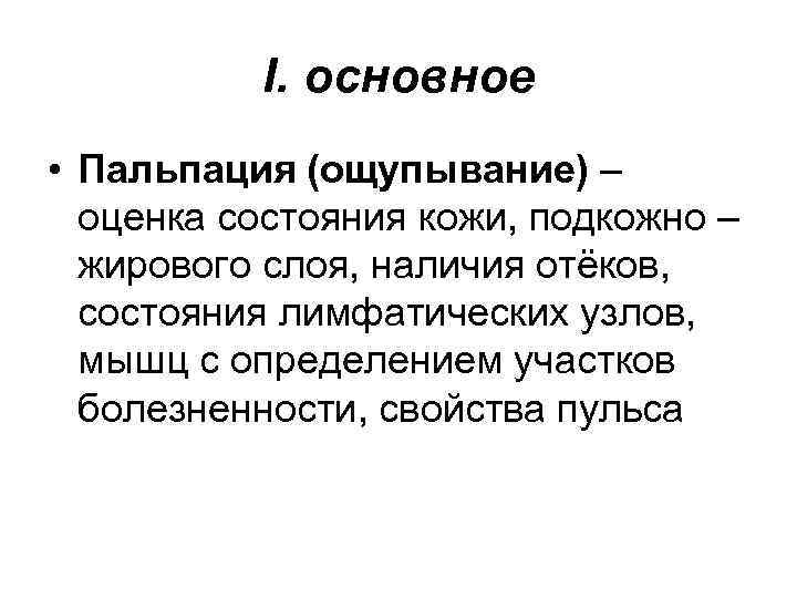 I. oсновное • Пальпация (ощупывание) – оценка состояния кожи, подкожно – жирового слоя, наличия