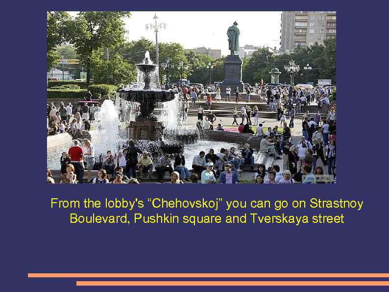 From the lobby's “Chehovskoj” you can go on Strastnoy Boulevard, Pushkin square and Tverskaya