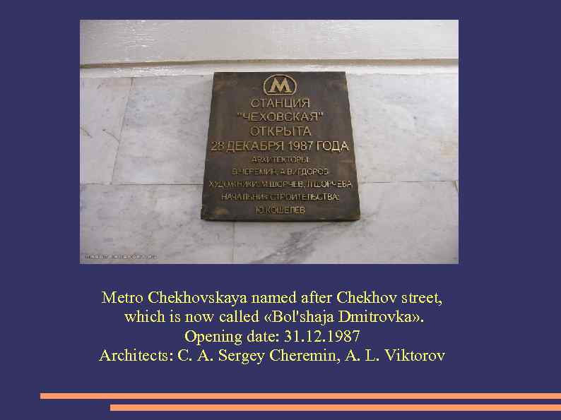 Metro Chekhovskaya named after Chekhov street, which is now called «Bol'shaja Dmitrovka» . Opening