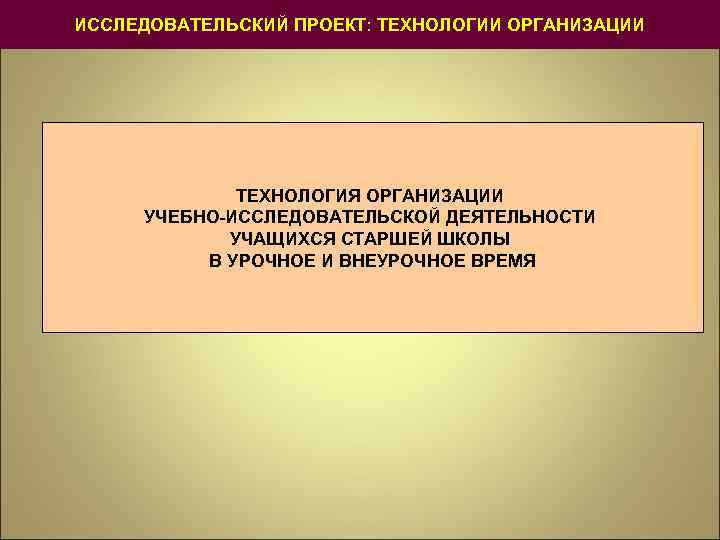 ИССЛЕДОВАТЕЛЬСКИЙ ПРОЕКТ: ТЕХНОЛОГИИ ОРГАНИЗАЦИИ ТЕХНОЛОГИЯ ОРГАНИЗАЦИИ УЧЕБНО-ИССЛЕДОВАТЕЛЬСКОЙ ДЕЯТЕЛЬНОСТИ УЧАЩИХСЯ СТАРШЕЙ ШКОЛЫ В УРОЧНОЕ И