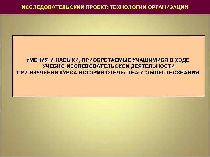 ИССЛЕДОВАТЕЛЬСКИЙ ПРОЕКТ: ТЕХНОЛОГИИ ОРГАНИЗАЦИИ УМЕНИЯ И НАВЫКИ, ПРИОБРЕТАЕМЫЕ УЧАЩИМИСЯ В ХОДЕ УЧЕБНО-ИССЛЕДОВАТЕЛЬСКОЙ ДЕЯТЕЛЬНОСТИ ПРИ