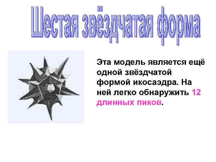Эта модель является ещё одной звёздчатой формой икосаэдра. На ней легко обнаружить 12 длинных