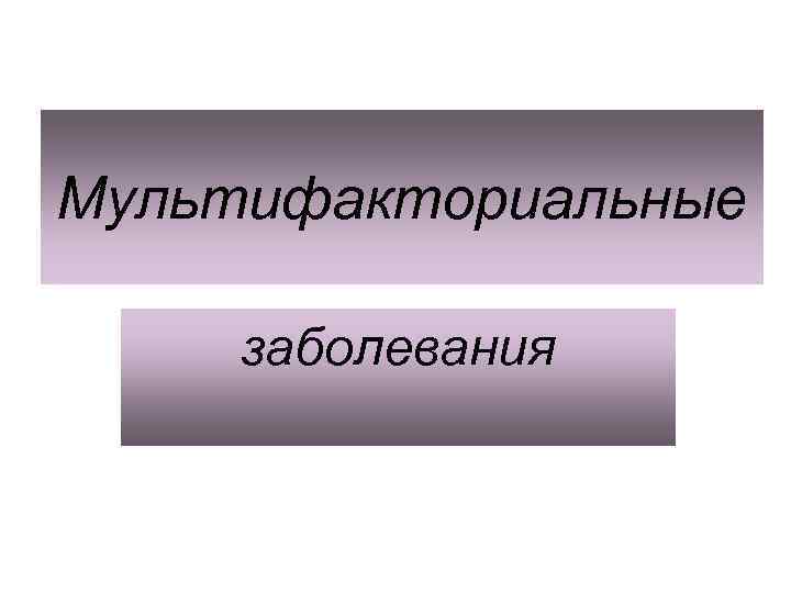 Мультифакториальные заболевания. Профилактика мультифакториальных заболеваний. Классификация мультифакториальных заболеваний. Методы доказательства мультифакториальной природы заболевания. Мультифакторная патология.