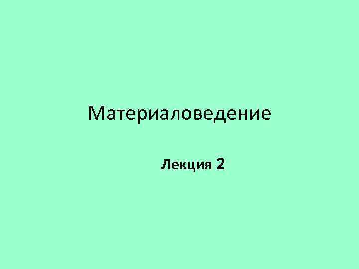 Материаловедение Лекция 2 
