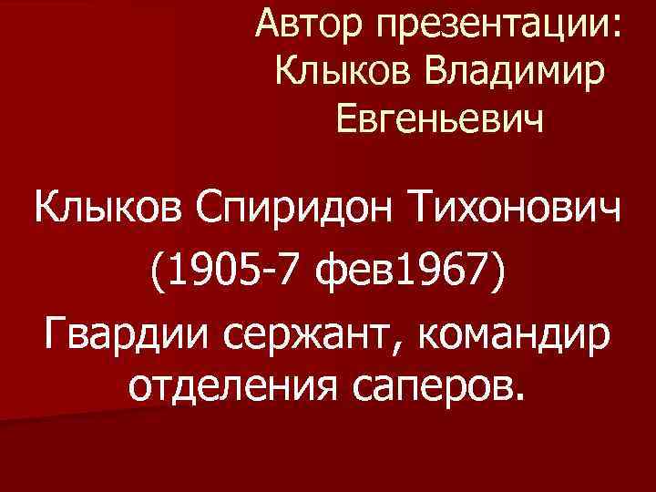 Автор презентации: Клыков Владимир Евгеньевич Клыков Спиридон Тихонович (1905 -7 фев 1967) Гвардии сержант,