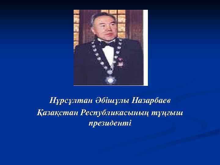 Нұрсұлтан Әбішұлы Назарбаев Қазақстан Республикасының тұңғыш президенті 