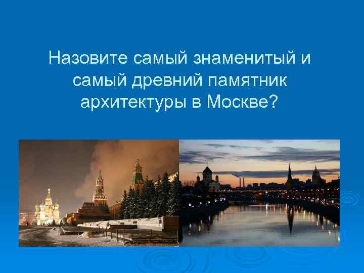 Назовите самый знаменитый и самый древний памятник архитектуры в Москве? 
