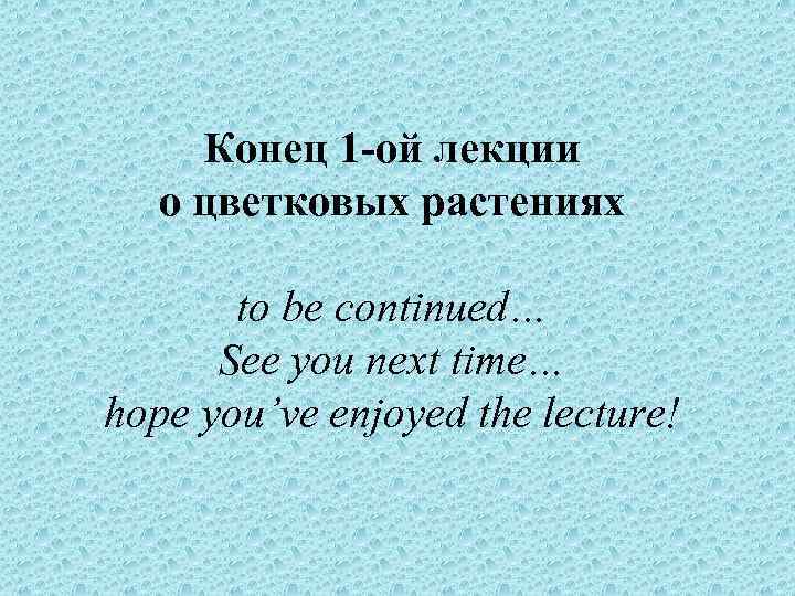 Конец 1 -ой лекции о цветковых растениях to be continued… See you next time…