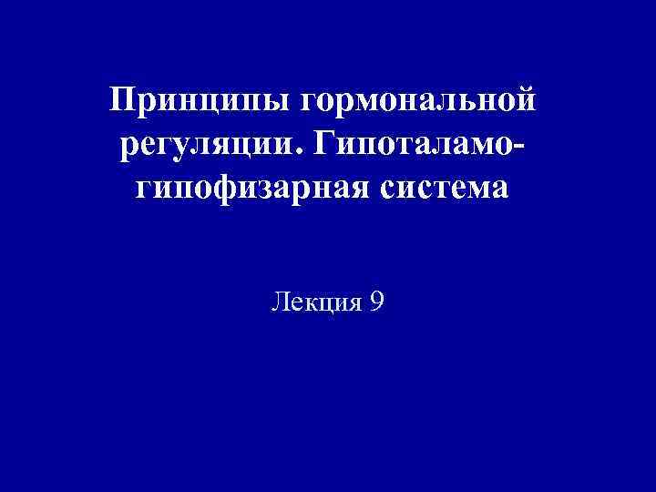 Принципы гормональной регуляции. Гипоталамогипофизарная система Лекция 9 