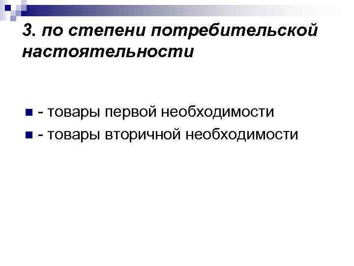 3. по степени потребительской настоятельности - товары первой необходимости n - товары вторичной необходимости