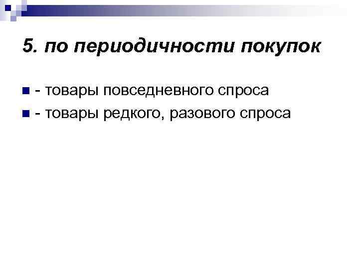 5. по периодичности покупок - товары повседневного спроса n - товары редкого, разового спроса
