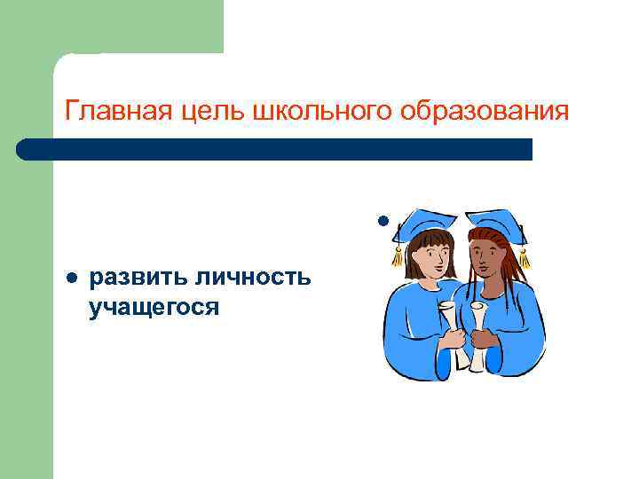 Главная цель школьного образования l l развить личность учащегося 