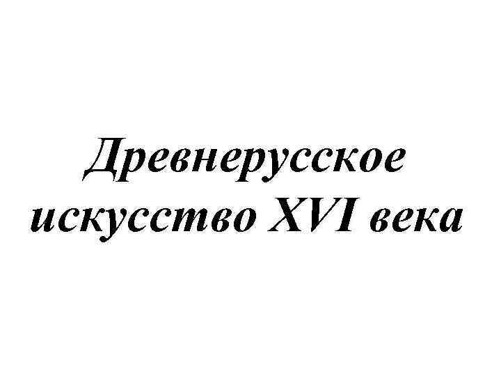 Древнерусское искусство XVI века 