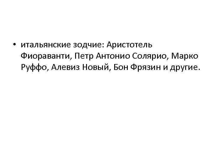  • итальянские зодчие: Аристотель Фиораванти, Петр Антонио Солярио, Марко Руффо, Алевиз Новый, Бон