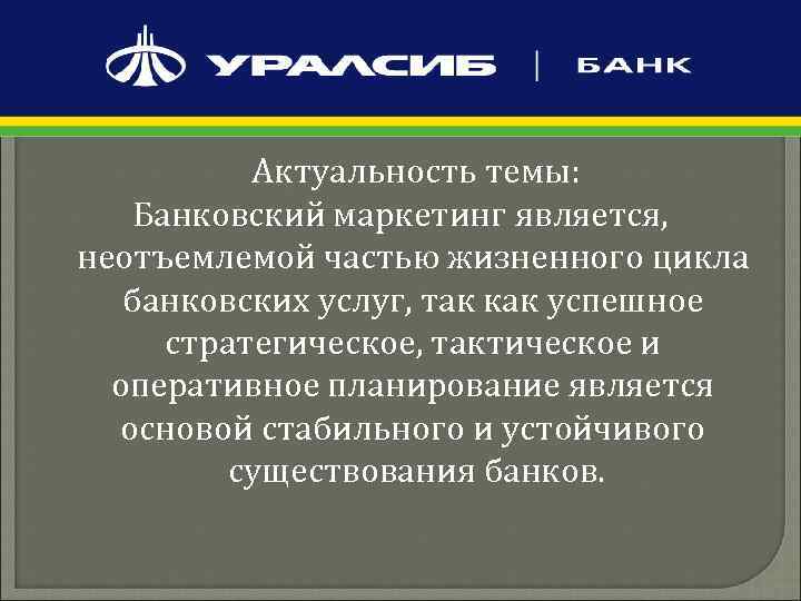  Актуальность темы: Банковский маркетинг является, неотъемлемой частью жизненного цикла банковских услуг, так как